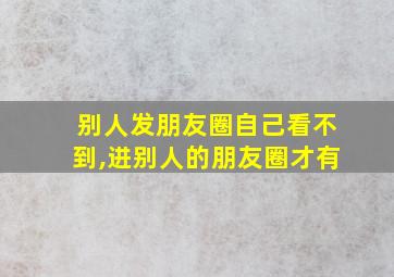 别人发朋友圈自己看不到,进别人的朋友圈才有