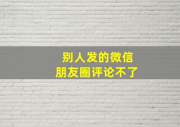 别人发的微信朋友圈评论不了