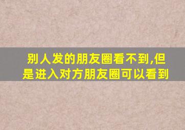 别人发的朋友圈看不到,但是进入对方朋友圈可以看到