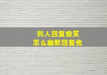 别人回复偷笑怎么幽默回复他