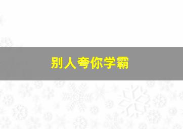 别人夸你学霸