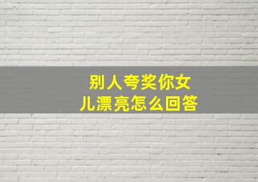 别人夸奖你女儿漂亮怎么回答