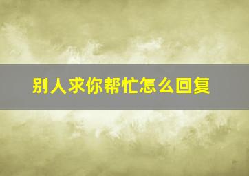 别人求你帮忙怎么回复