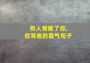 别人背叛了你,你骂他的霸气句子