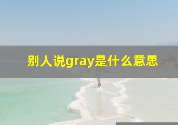 别人说gray是什么意思