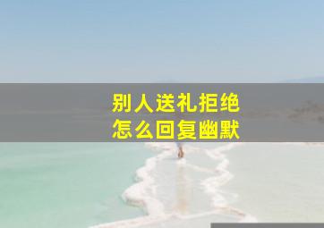 别人送礼拒绝怎么回复幽默