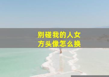 别碰我的人女方头像怎么换