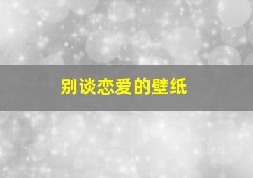 别谈恋爱的壁纸