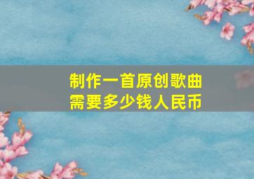 制作一首原创歌曲需要多少钱人民币