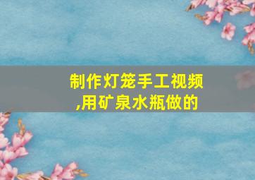 制作灯笼手工视频,用矿泉水瓶做的