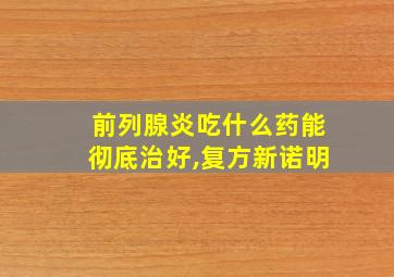 前列腺炎吃什么药能彻底治好,复方新诺明