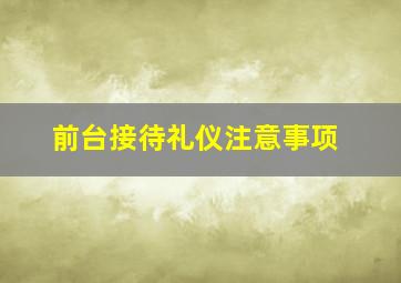 前台接待礼仪注意事项