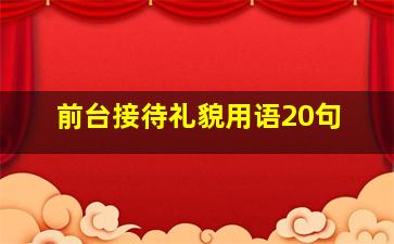 前台接待礼貌用语20句