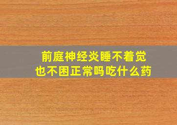 前庭神经炎睡不着觉也不困正常吗吃什么药