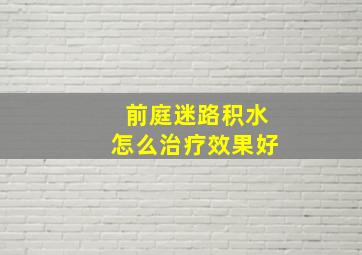 前庭迷路积水怎么治疗效果好