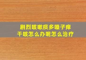 剧烈咳嗽痰多嗓子痒干咳怎么办呢怎么治疗