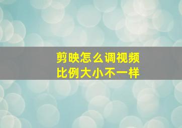 剪映怎么调视频比例大小不一样