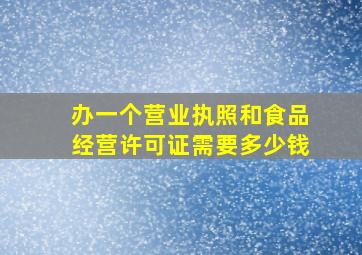 办一个营业执照和食品经营许可证需要多少钱