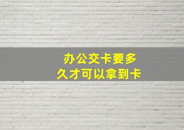 办公交卡要多久才可以拿到卡