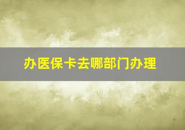 办医保卡去哪部门办理