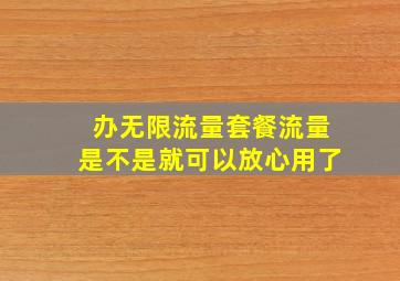 办无限流量套餐流量是不是就可以放心用了