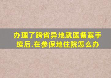 办理了跨省异地就医备案手续后.在参保地住院怎么办