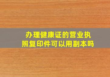 办理健康证的营业执照复印件可以用副本吗