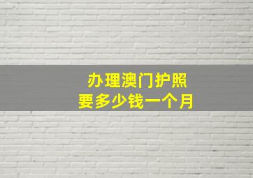 办理澳门护照要多少钱一个月