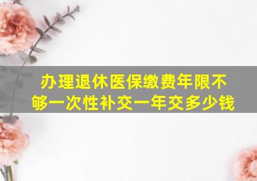 办理退休医保缴费年限不够一次性补交一年交多少钱