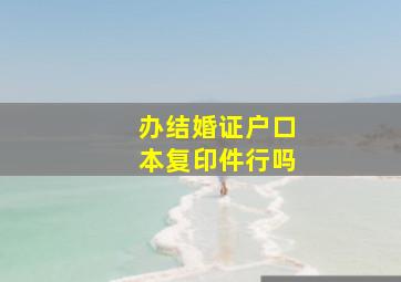 办结婚证户口本复印件行吗