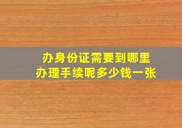 办身份证需要到哪里办理手续呢多少钱一张