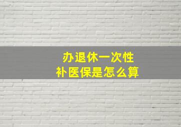 办退休一次性补医保是怎么算