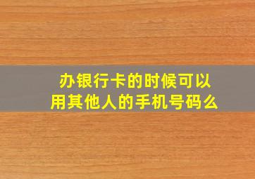 办银行卡的时候可以用其他人的手机号码么