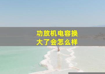 功放机电容换大了会怎么样