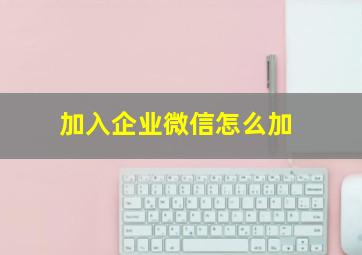 加入企业微信怎么加