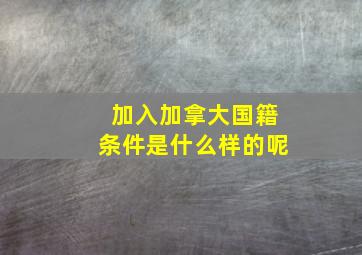 加入加拿大国籍条件是什么样的呢