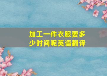 加工一件衣服要多少时间呢英语翻译