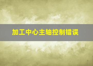 加工中心主轴控制错误