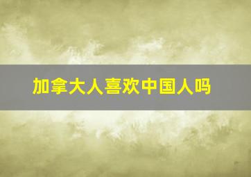 加拿大人喜欢中国人吗