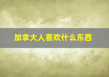 加拿大人喜欢什么东西