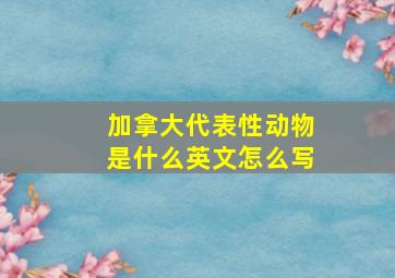 加拿大代表性动物是什么英文怎么写