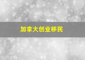 加拿大创业移民