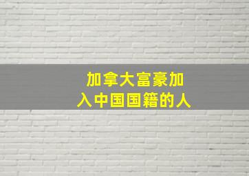 加拿大富豪加入中国国籍的人