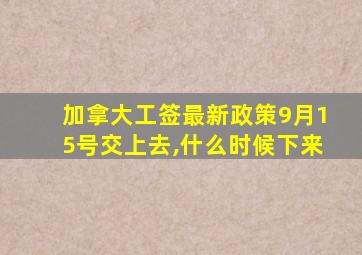 加拿大工签最新政策9月15号交上去,什么时候下来