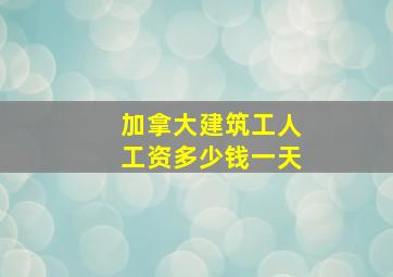 加拿大建筑工人工资多少钱一天