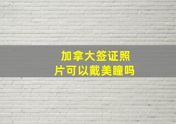 加拿大签证照片可以戴美瞳吗