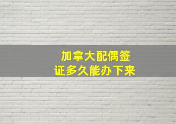 加拿大配偶签证多久能办下来