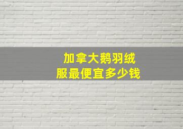 加拿大鹅羽绒服最便宜多少钱