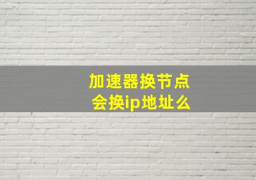 加速器换节点会换ip地址么