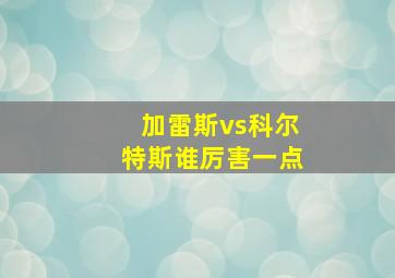 加雷斯vs科尔特斯谁厉害一点